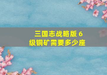 三国志战略版 6级铜矿需要多少座